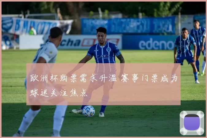 欧洲杯购票需求升温 赛事门票成为球迷关注焦点
