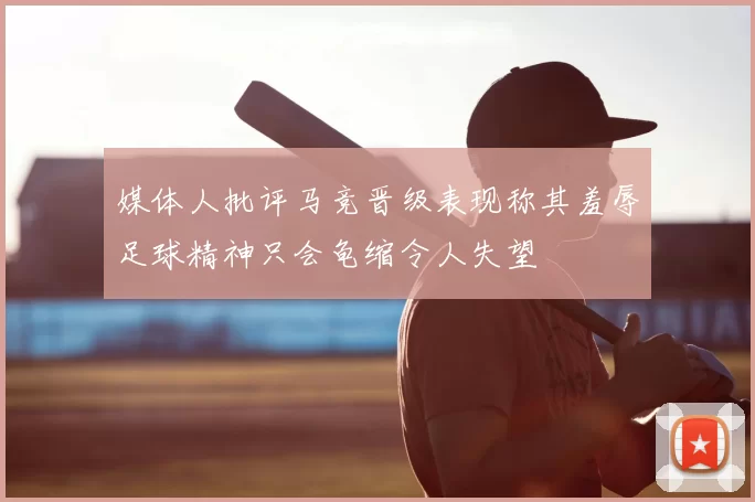 媒体人批评马竞晋级表现称其羞辱足球精神只会龟缩令人失望