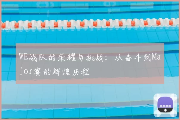 WE战队的荣耀与挑战:从奋斗到Major赛的辉煌历程