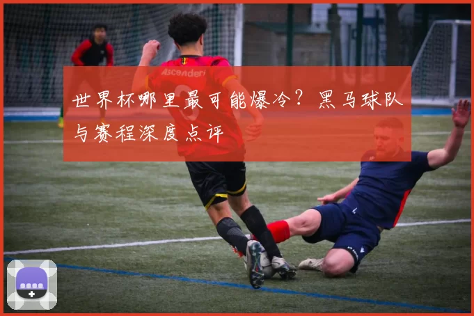 世界杯哪里最可能爆冷?黑马球队与赛程深度点评