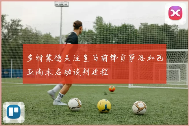 多特蒙德关注皇马前锋贡萨洛加西亚尚未启动谈判进程