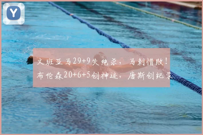 文班亚马29+9失绝杀，马刺惜败！布伦森20+6+5创神迹，唐斯创纪录