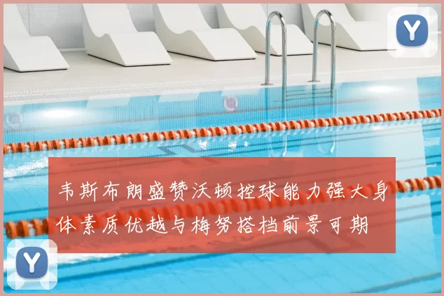 韦斯布朗盛赞沃顿控球能力强大身体素质优越与梅努搭档前景可期