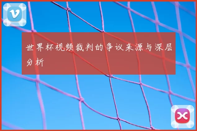 世界杯视频裁判的争议来源与深层分析
