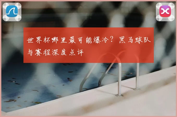世界杯哪里最可能爆冷?黑马球队与赛程深度点评