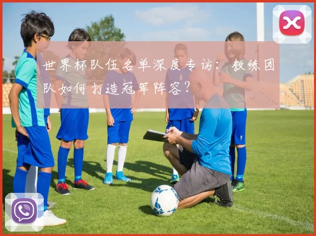 世界杯队伍名单深度专访:教练团队如何打造冠军阵容?