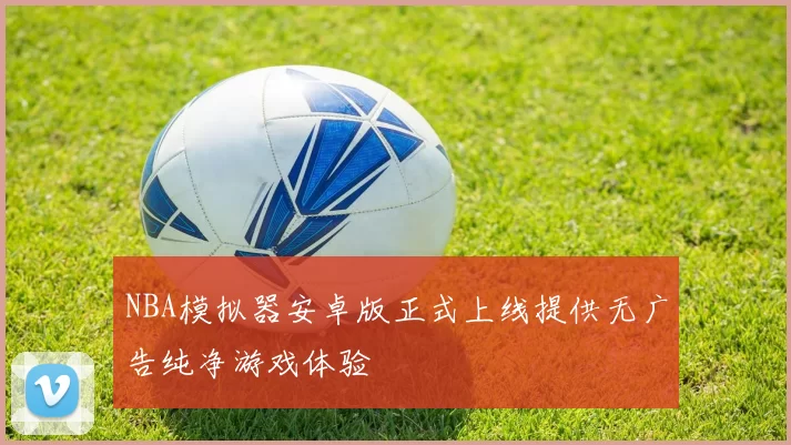 NBA模拟器安卓版正式上线提供无广告纯净游戏体验
