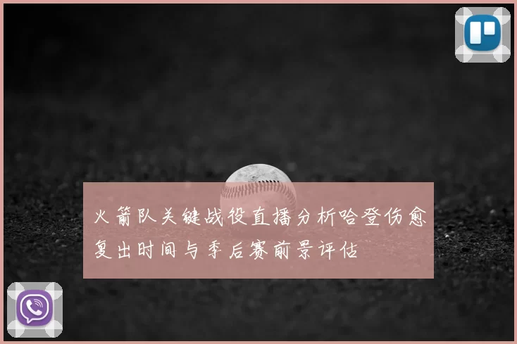 火箭队关键战役直播分析哈登伤愈复出时间与季后赛前景评估