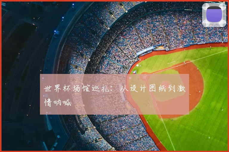 世界杯场馆巡礼:从设计图纸到激情呐喊
