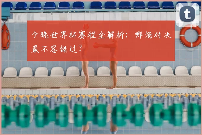 今晚世界杯赛程全解析:哪场对决最不容错过?