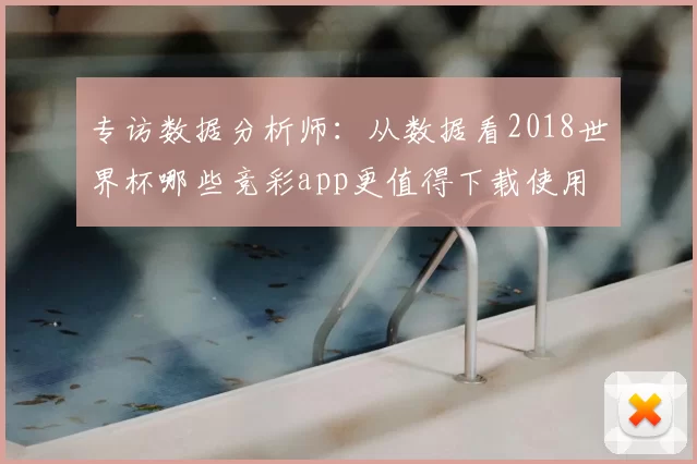 专访数据分析师:从数据看2018世界杯哪些竞彩app更值得下载使用