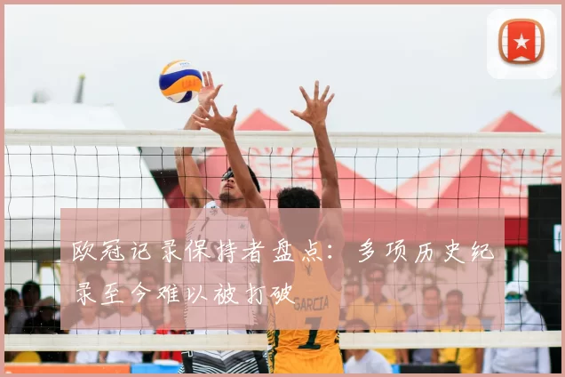 欧冠记录保持者盘点:多项历史纪录至今难以被打破