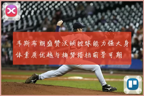 韦斯布朗盛赞沃顿控球能力强大身体素质优越与梅努搭档前景可期