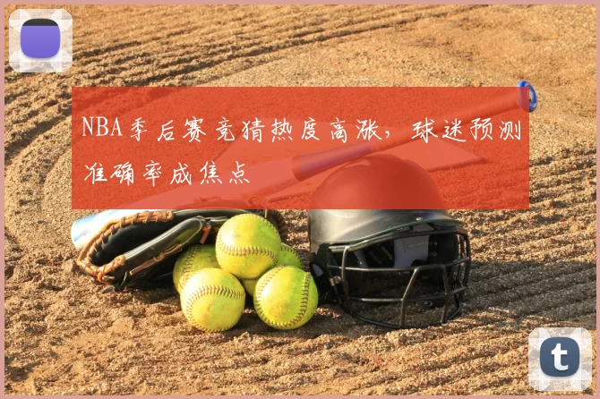 NBA季后赛竞猜热度高涨，球迷预测准确率成焦点