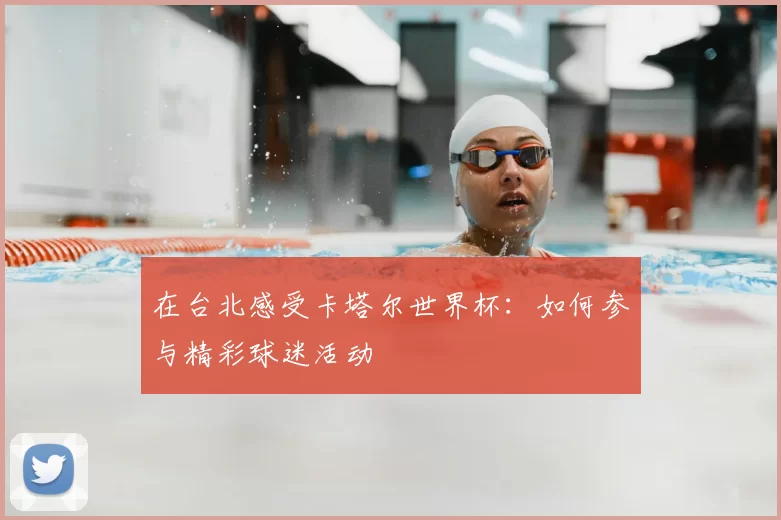在台北感受卡塔尔世界杯:如何参与精彩球迷活动