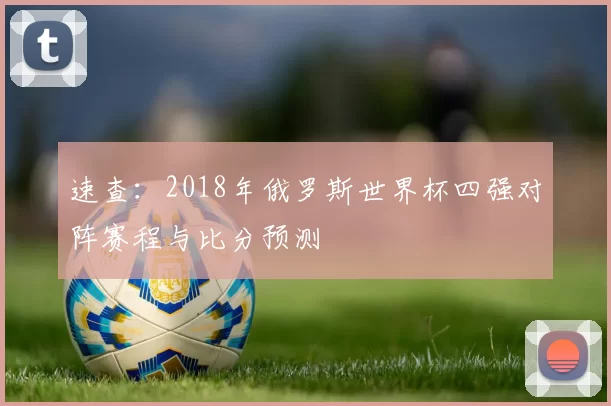 速查:2018年俄罗斯世界杯四强对阵赛程与比分预测