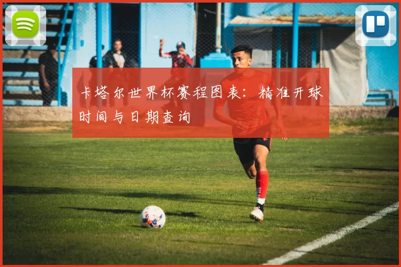 卡塔尔世界杯赛程图表:精准开球时间与日期查询