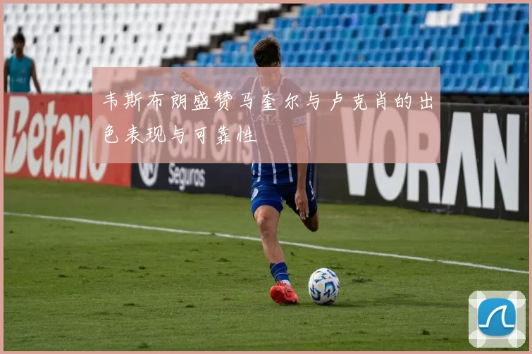 韦斯布朗盛赞马奎尔与卢克肖的出色表现与可靠性
