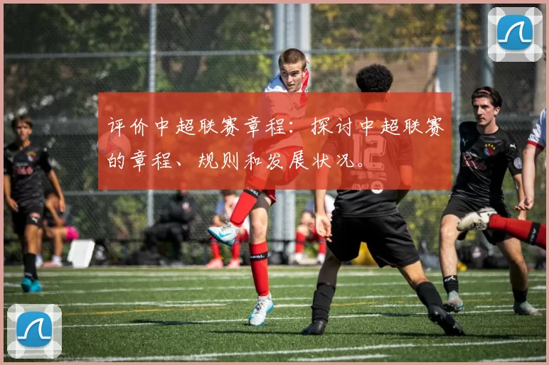 评价中超联赛章程：探讨中超联赛的章程、规则和发展状况。