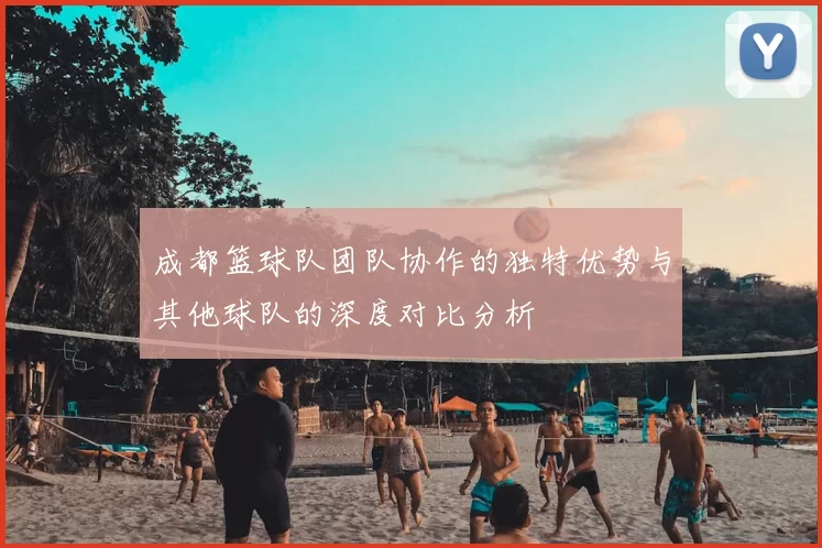 成都篮球队团队协作的独特优势与其他球队的深度对比分析