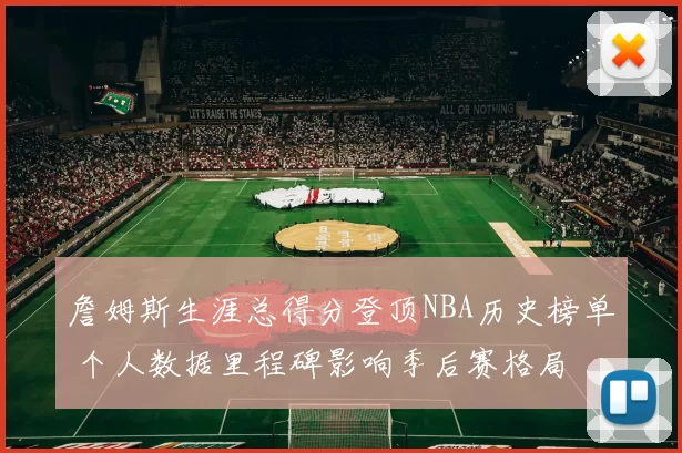 詹姆斯生涯总得分登顶NBA历史榜单 个人数据里程碑影响季后赛格局