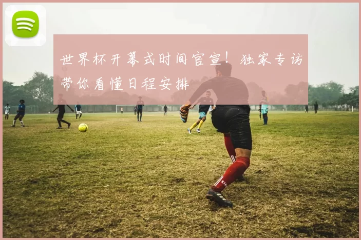 世界杯开幕式时间官宣！独家专访带你看懂日程安排