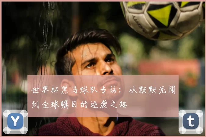 世界杯黑马球队专访:从默默无闻到全球瞩目的逆袭之路