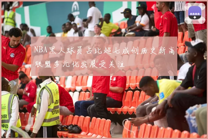 NBA黑人球员占比超七成创历史新高联盟多元化发展受关注