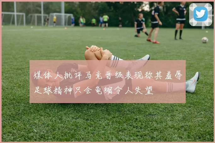 媒体人批评马竞晋级表现称其羞辱足球精神只会龟缩令人失望