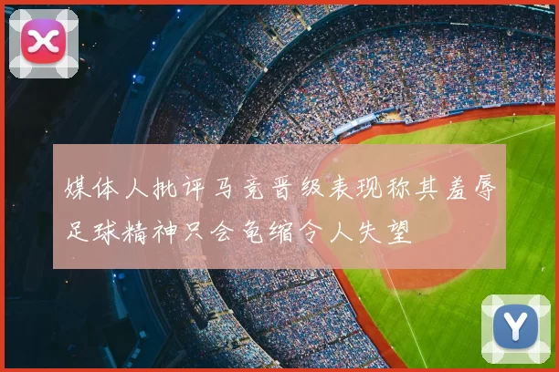 媒体人批评马竞晋级表现称其羞辱足球精神只会龟缩令人失望