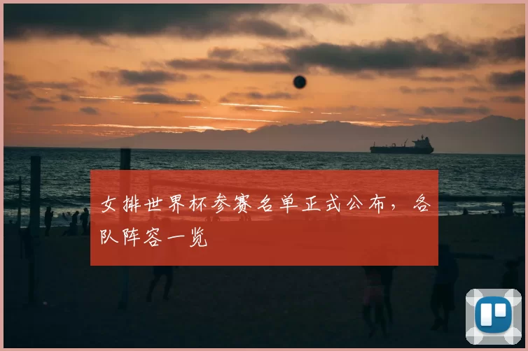 女排世界杯参赛名单正式公布，各队阵容一览
