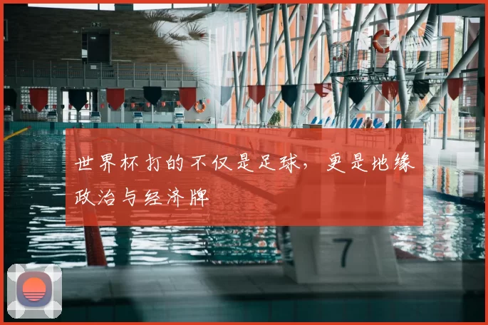 世界杯打的不仅是足球,更是地缘政治与经济牌