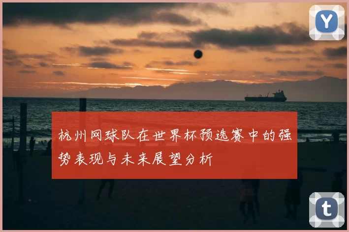 杭州网球队在世界杯预选赛中的强势表现与未来展望分析