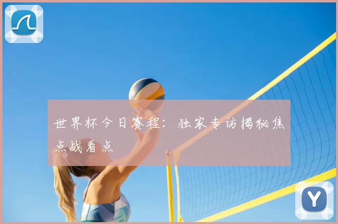 世界杯今日赛程:独家专访揭秘焦点战看点