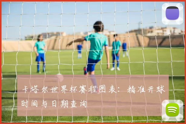 卡塔尔世界杯赛程图表：精准开球时间与日期查询