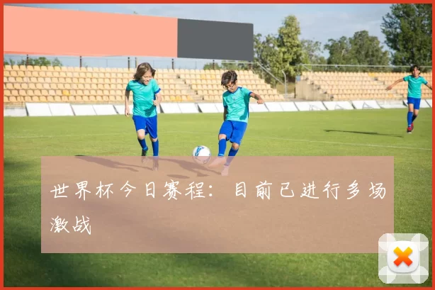 世界杯今日赛程:目前已进行多场激战