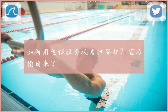 如何用电信服务观看世界杯?官方指南来了