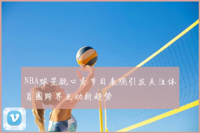 NBA球星脱口秀节目表现引发关注体育圈跨界互动新趋势