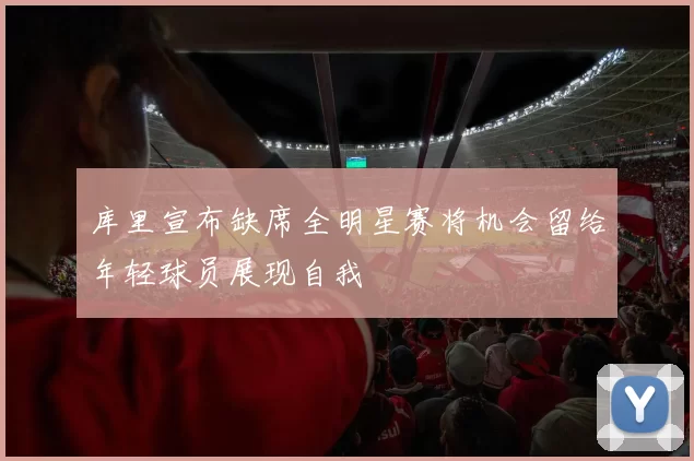 库里宣布缺席全明星赛将机会留给年轻球员展现自我