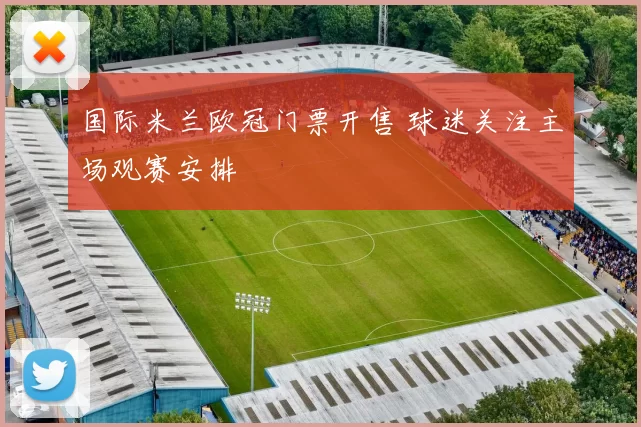 国际米兰欧冠门票开售 球迷关注主场观赛安排