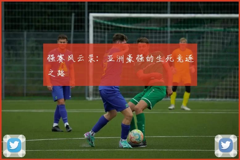 强赛风云录:亚洲豪强的生死竞逐之路