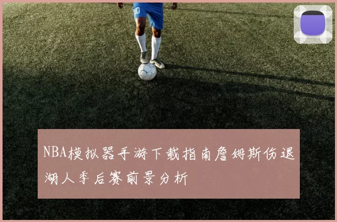 NBA模拟器手游下载指南詹姆斯伤退湖人季后赛前景分析