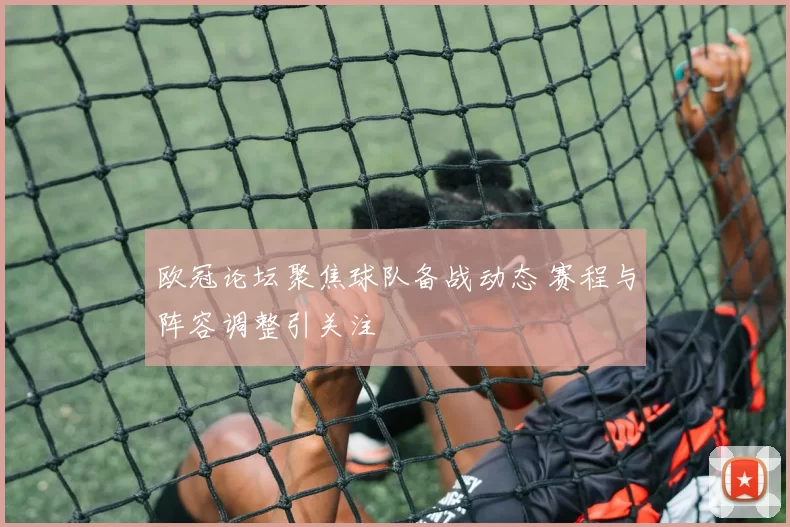 欧冠论坛聚焦球队备战动态 赛程与阵容调整引关注