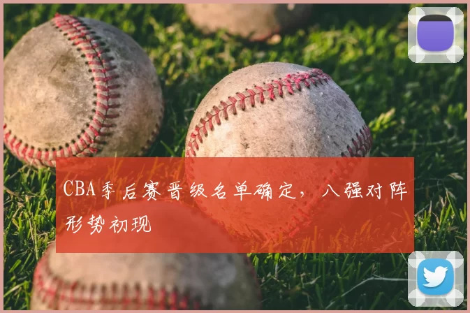 CBA季后赛晋级名单确定,八强对阵形势初现