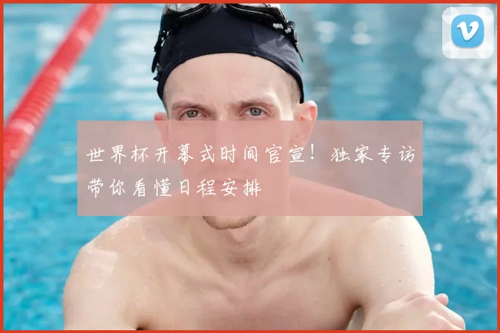 世界杯开幕式时间官宣!独家专访带你看懂日程安排