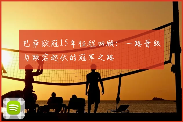 巴萨欧冠15年征程回顾：一路晋级与跌宕起伏的冠军之路