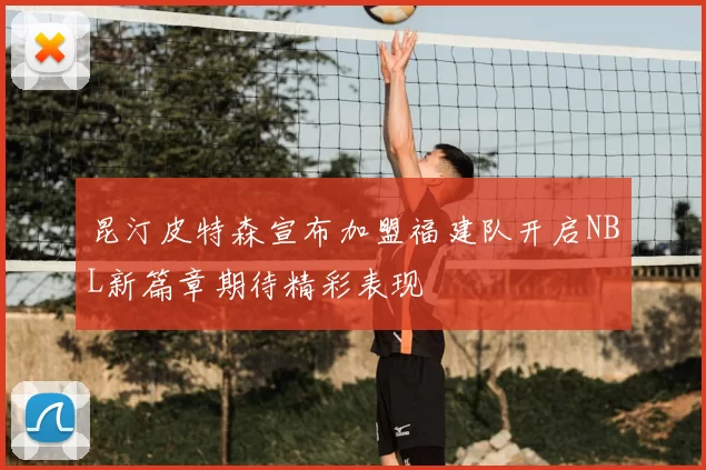昆汀皮特森宣布加盟福建队开启NBL新篇章期待精彩表现