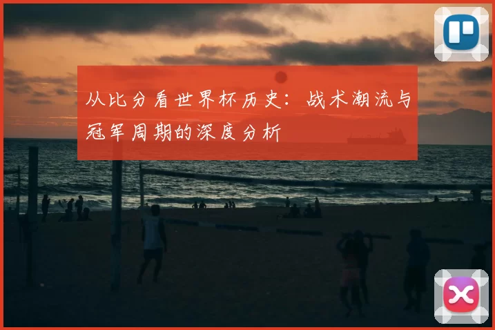 从比分看世界杯历史:战术潮流与冠军周期的深度分析