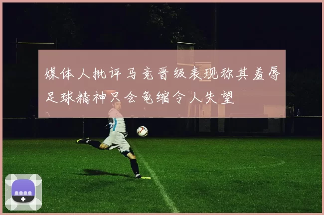 媒体人批评马竞晋级表现称其羞辱足球精神只会龟缩令人失望