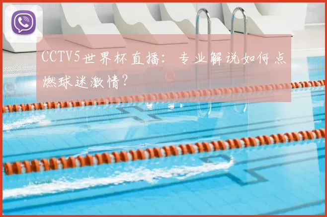 CCTV5世界杯直播:专业解说如何点燃球迷激情?